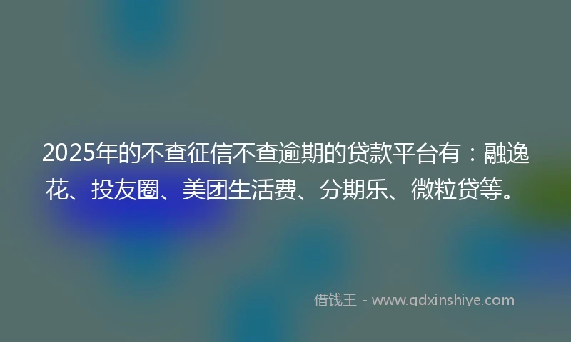 2025年的不查征信不查逾期的贷款平台有：融逸花、投友圈、美团生活费、分期乐、微粒贷等。