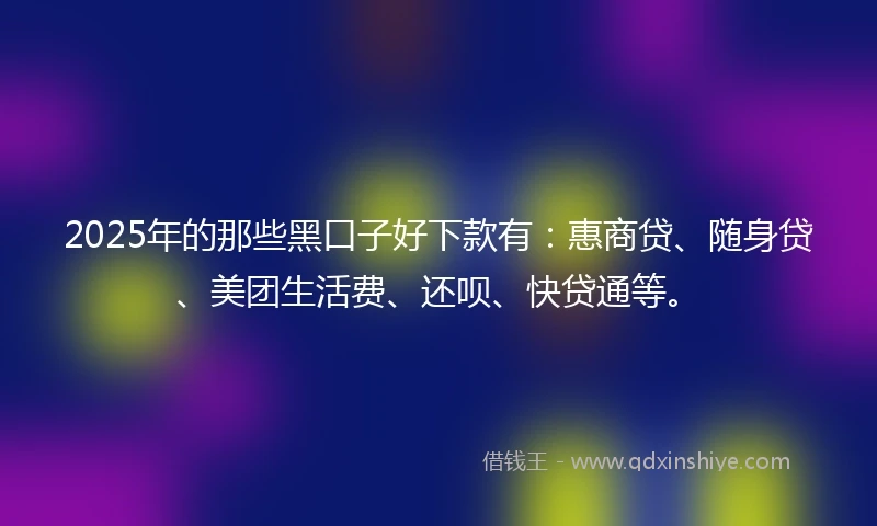 2025年的那些黑口子好下款有：惠商贷、随身贷、美团生活费、还呗、快贷通等。