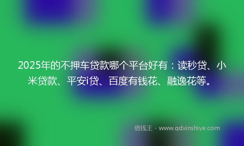 2025年的不押车贷款哪个平台好有:读秒贷、小米贷款、平安i贷、百度有钱花、融逸花等。