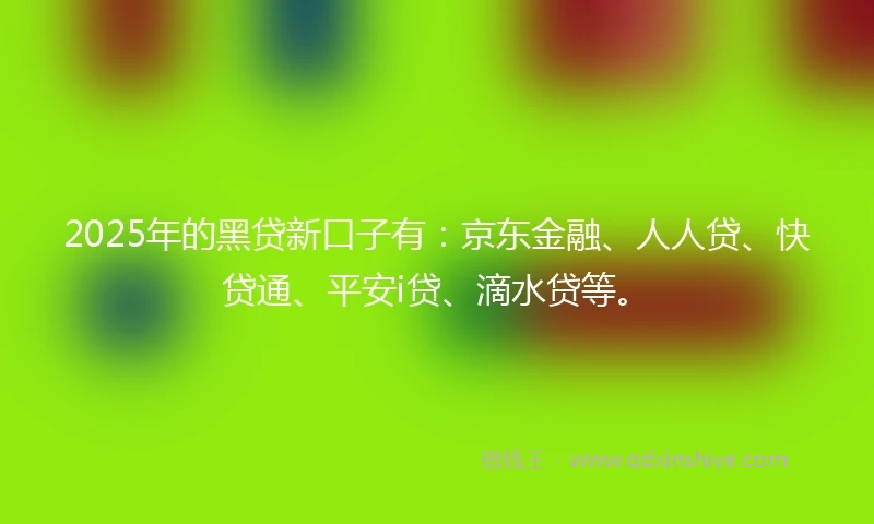 2025年的黑贷新口子有：京东金融、人人贷、快贷通、平安i贷、滴水贷等。