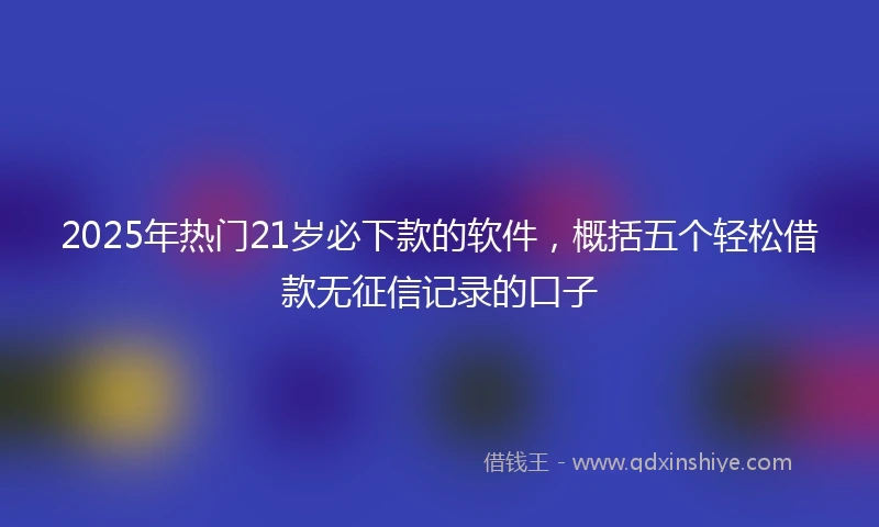 2025年热门21岁必下款的软件,概括五个轻松借款无征信记录的口子