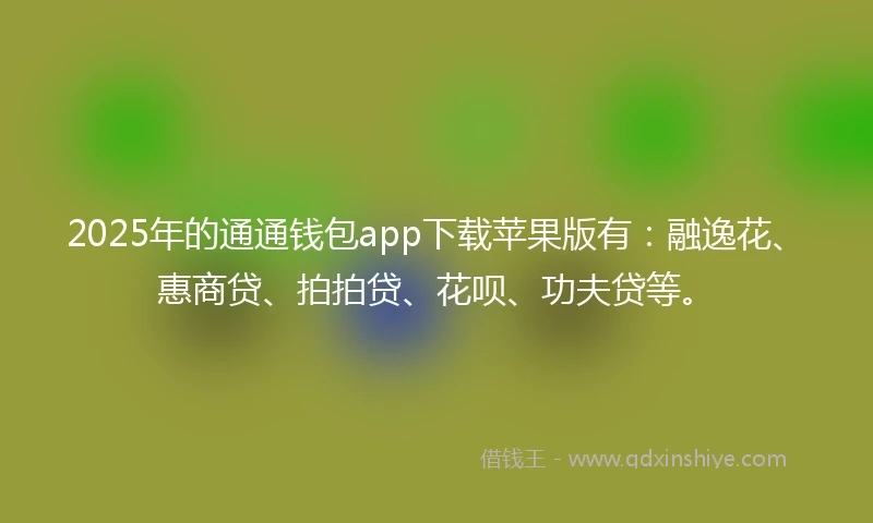 2025年的通通钱包app下载苹果版有：融逸花、惠商贷、拍拍贷、花呗、功夫贷等。