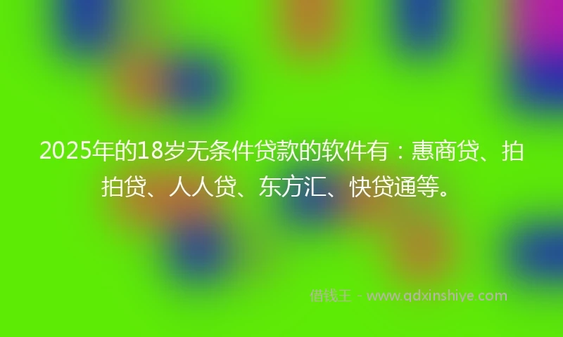 2025年的18岁无条件贷款的软件有:惠商贷、拍拍贷、人人贷、东方汇、快贷通等。