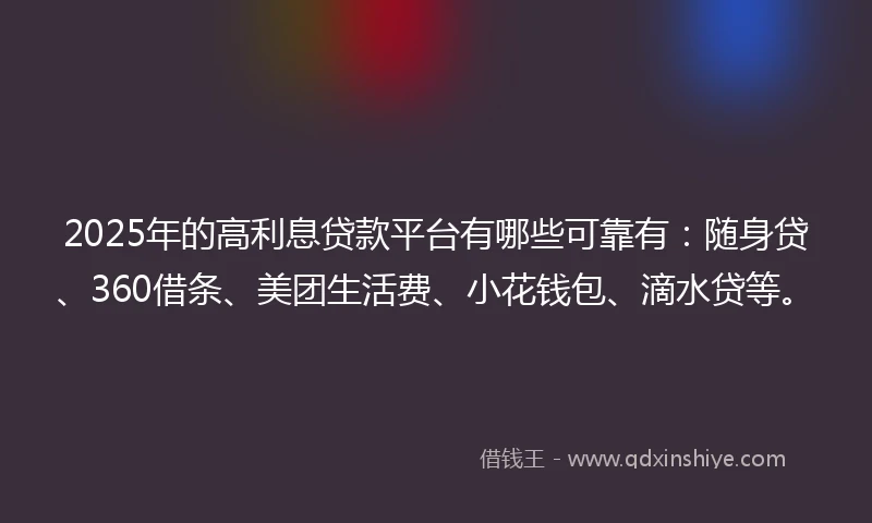 2025年的高利息贷款平台有哪些可靠有：随身贷、360借条、美团生活费、小花钱包、滴水贷等。