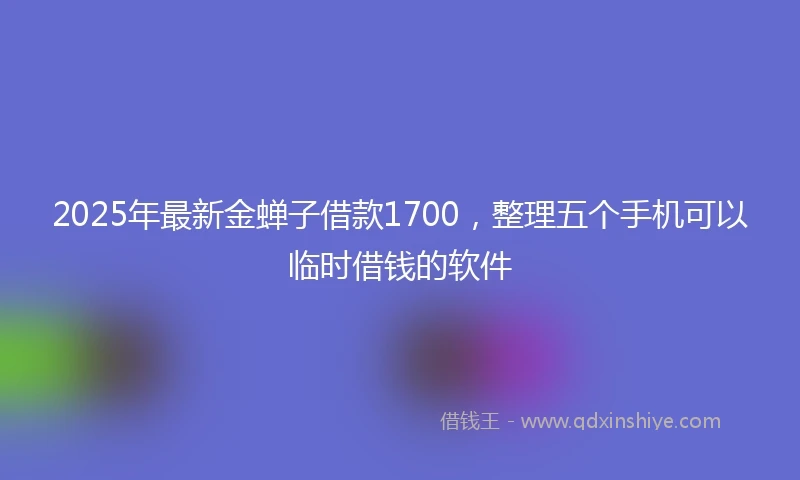 2025年最新金蝉子借款1700，整理五个手机可以临时借钱的软件