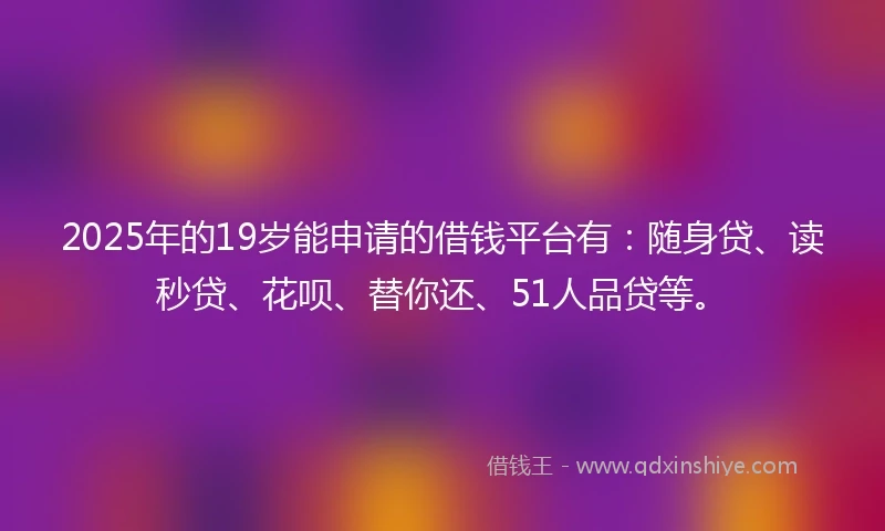2025年的19岁能申请的借钱平台有：随身贷、读秒贷、花呗、替你还、51人品贷等。