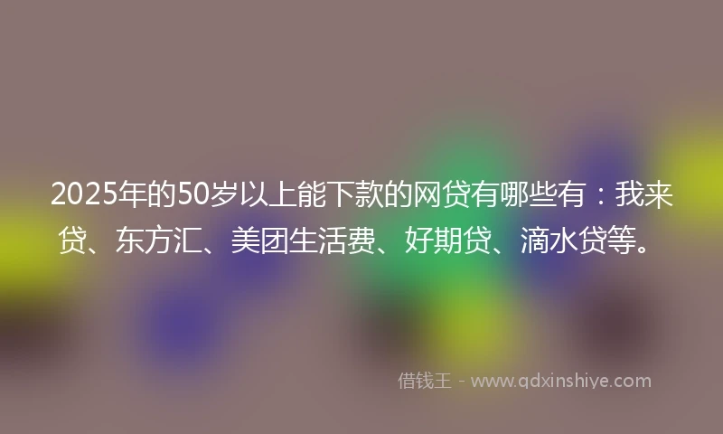 2025年的50岁以上能下款的网贷有哪些有:我来贷、东方汇、美团生活费、好期贷、滴水贷等。