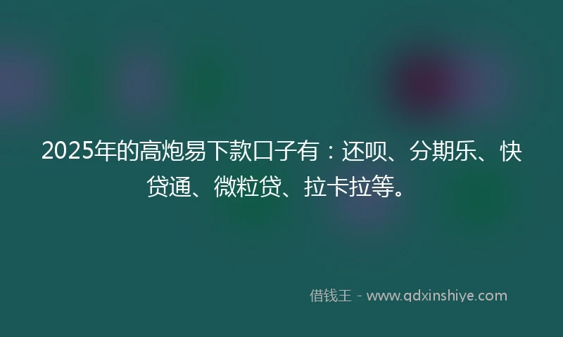 2025年的高炮易下款口子有：还呗、分期乐、快贷通、微粒贷、拉卡拉等。