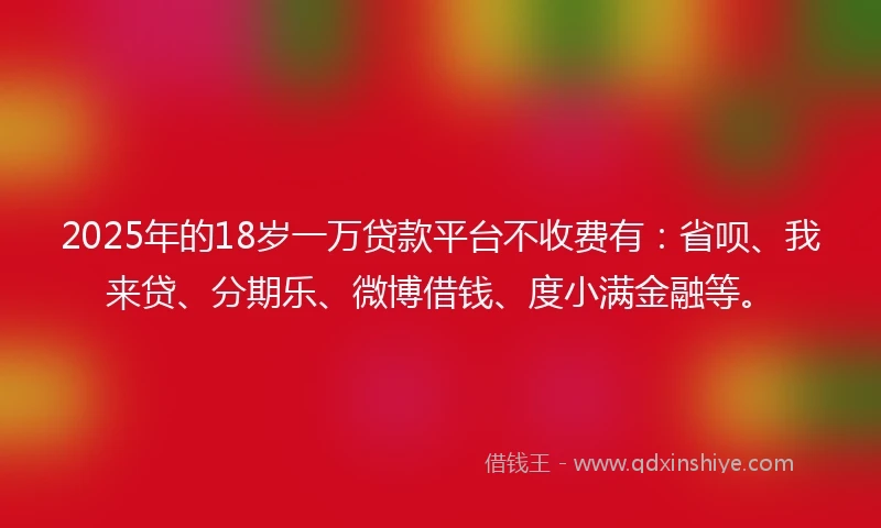 2025年的18岁一万贷款平台不收费有：省呗、我来贷、分期乐、微博借钱、度小满金融等。