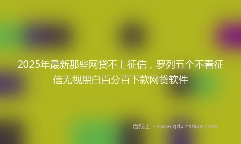 2025年最新那些网贷不上征信，罗列五个不看征信无视黑白百分百下款网贷软件