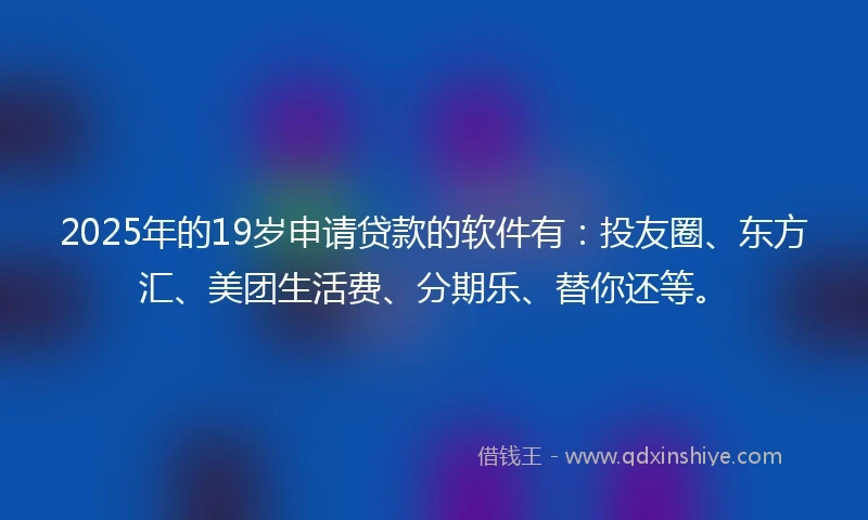 2025年的19岁申请贷款的软件有:投友圈、东方汇、美团生活费、分期乐、替你还等。