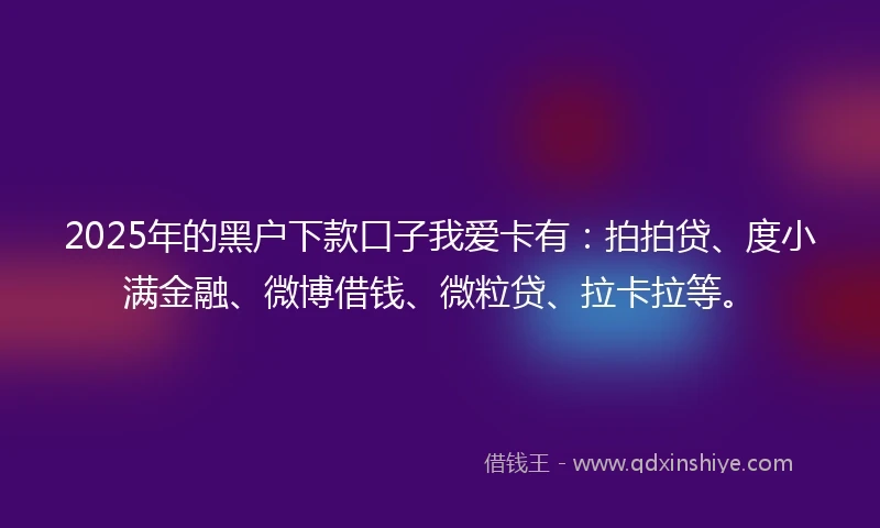2025年的黑户下款口子我爱卡有：拍拍贷、度小满金融、微博借钱、微粒贷、拉卡拉等。