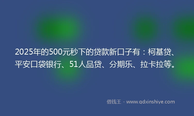 2025年的500元秒下的贷款新口子有：柯基贷、平安口袋银行、51人品贷、分期乐、拉卡拉等。