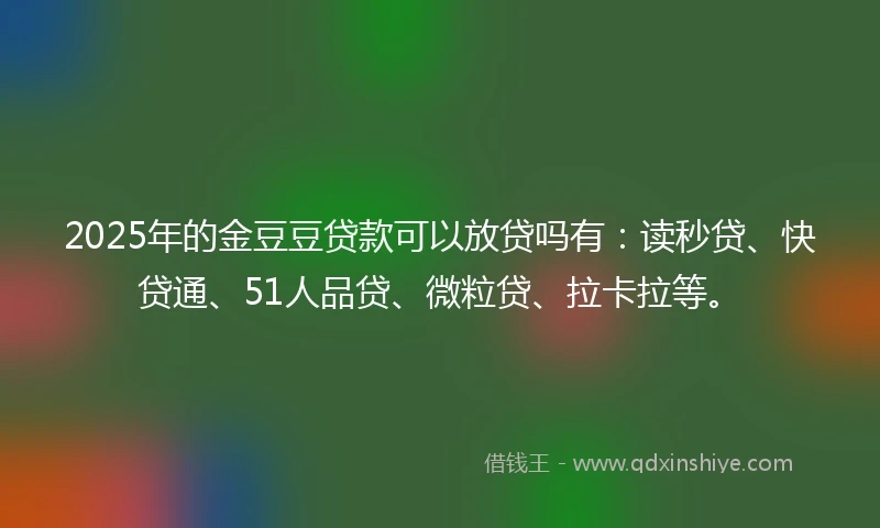 2025年的金豆豆贷款可以放贷吗有：读秒贷、快贷通、51人品贷、微粒贷、拉卡拉等。