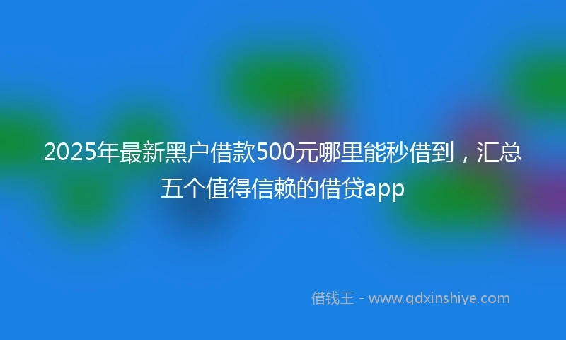 2025年最新黑户借款500元哪里能秒借到，汇总五个值得信赖的借贷app