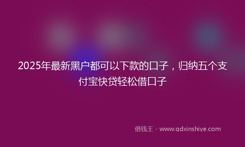 2025年最新黑户都可以下款的口子，归纳五个支付宝快贷轻松借口子