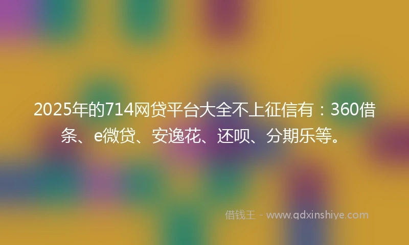 2025年的714网贷平台大全不上征信有:360借条、e微贷、安逸花、还呗、分期乐等。