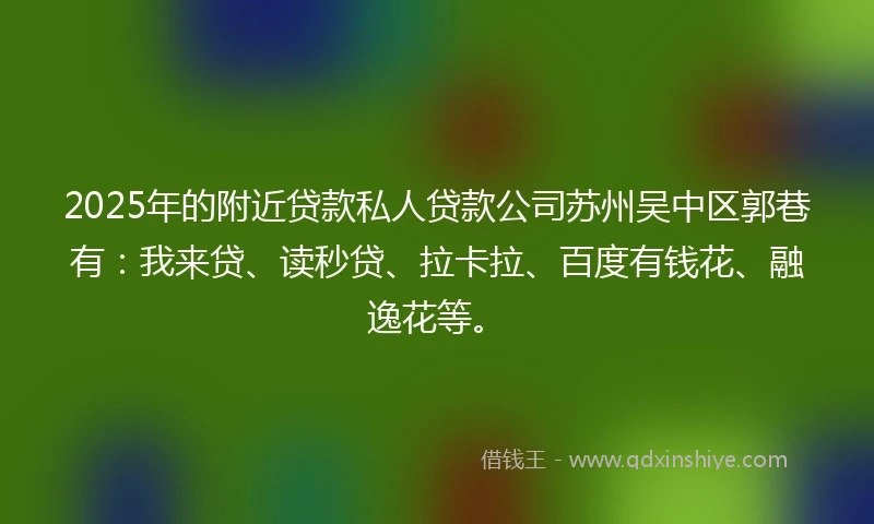 2025年的附近贷款私人贷款公司苏州吴中区郭巷有：我来贷、读秒贷、拉卡拉、百度有钱花、融逸花等。