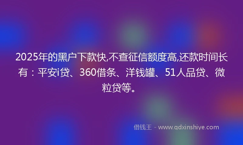 2025年的黑户下款快,不查征信额度高,还款时间长有:平安i贷、360借条、洋钱罐、51人品贷、微粒贷等。