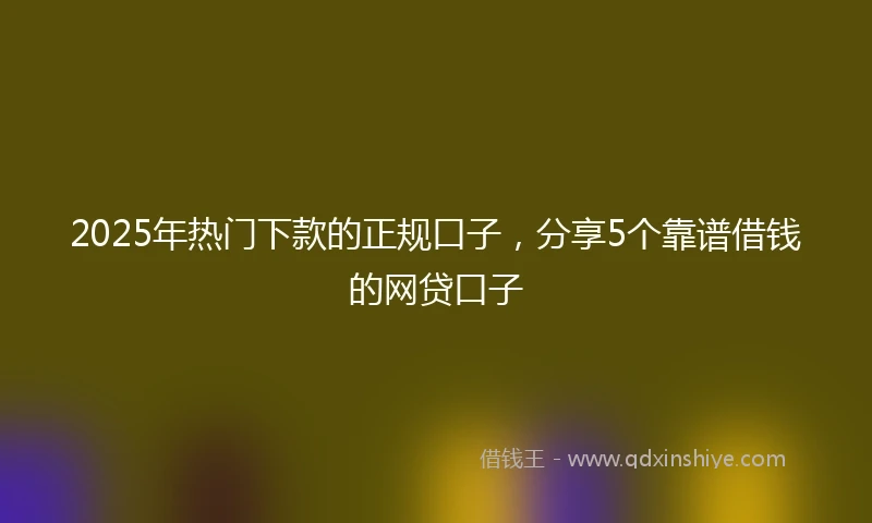 2025年热门下款的正规口子，分享5个靠谱借钱的网贷口子