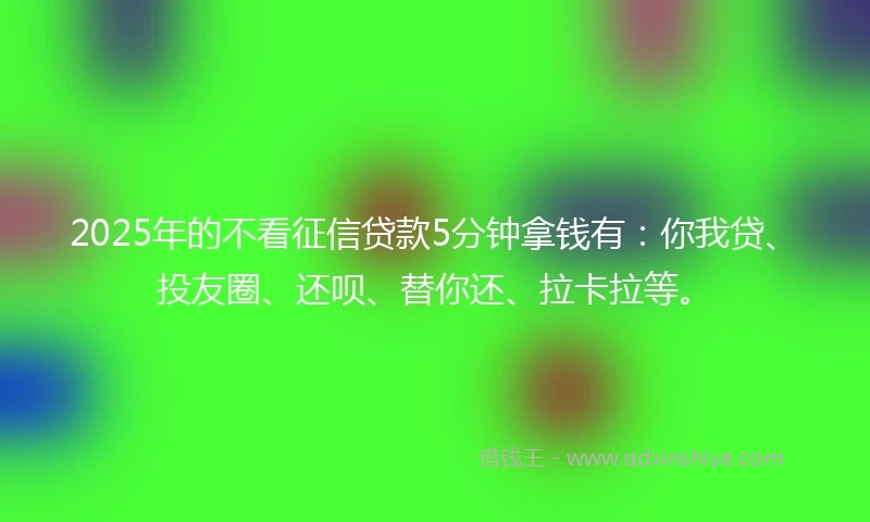 2025年的不看征信贷款5分钟拿钱有:你我贷、投友圈、还呗、替你还、拉卡拉等。