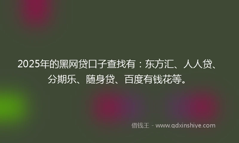 2025年的黑网贷口子查找有:东方汇、人人贷、分期乐、随身贷、百度有钱花等。