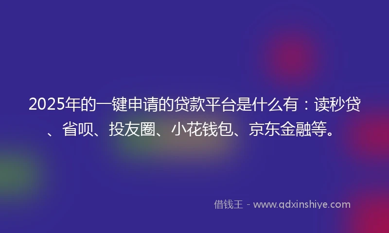 2025年的一键申请的贷款平台是什么有：读秒贷、省呗、投友圈、小花钱包、京东金融等。