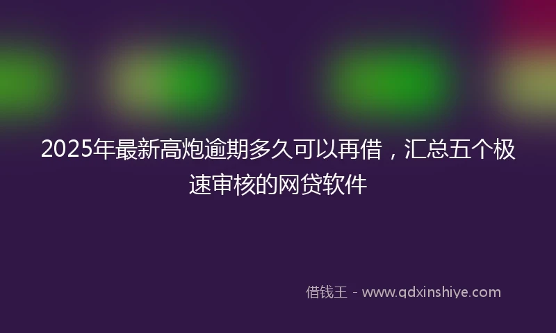2025年最新高炮逾期多久可以再借，汇总五个极速审核的网贷软件