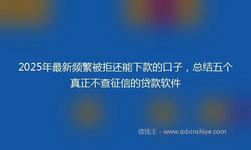 2025年最新频繁被拒还能下款的口子，总结五个真正不查征信的贷款软件