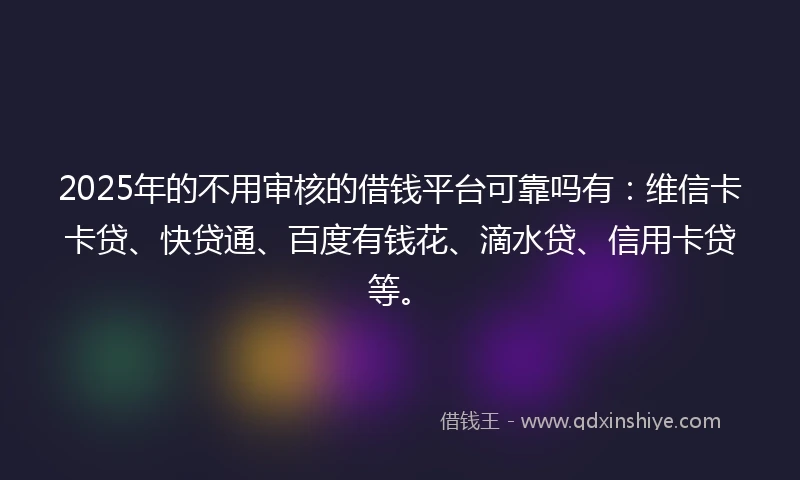 2025年的不用审核的借钱平台可靠吗有：维信卡卡贷、快贷通、百度有钱花、滴水贷、信用卡贷等。
