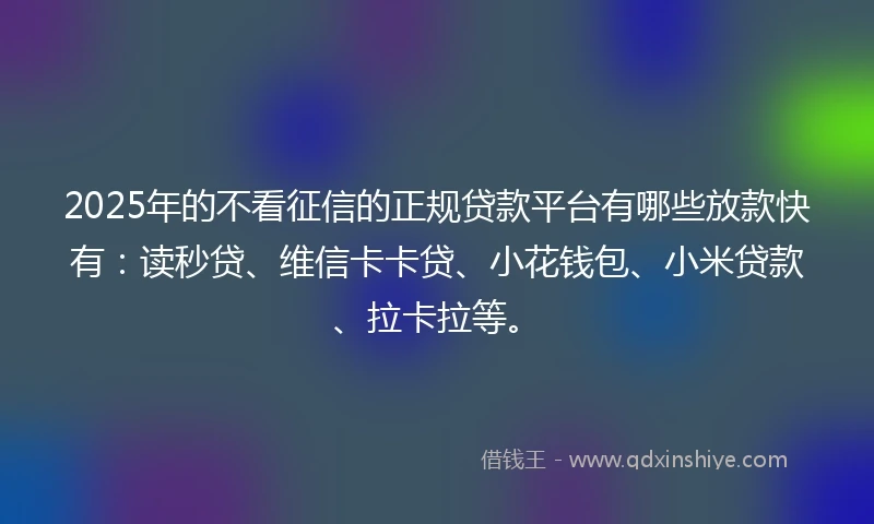 2025年的不看征信的正规贷款平台有哪些放款快有:读秒贷、维信卡卡贷、小花钱包、小米贷款、拉卡拉等。
