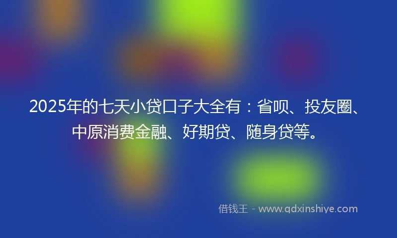2025年的七天小贷口子大全有：省呗、投友圈、中原消费金融、好期贷、随身贷等。