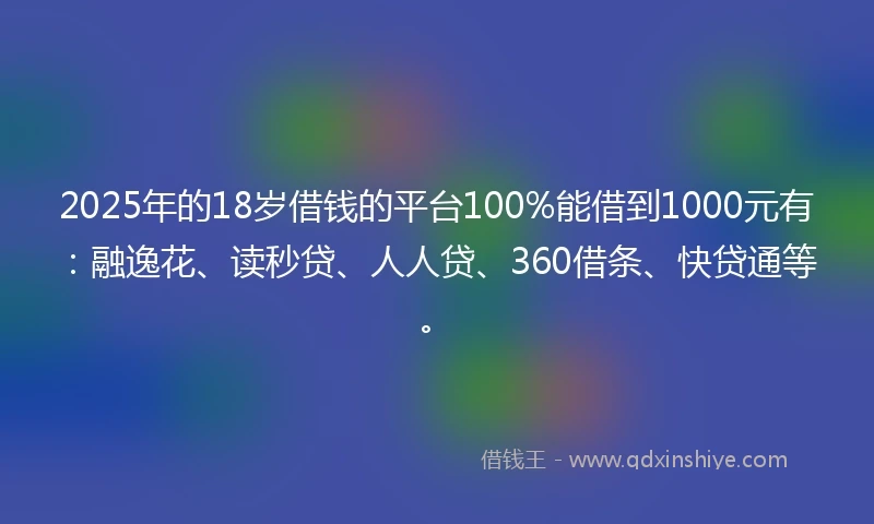 2025年的18岁借钱的平台100%能借到1000元有:融逸花、读秒贷、人人贷、360借条、快贷通等。