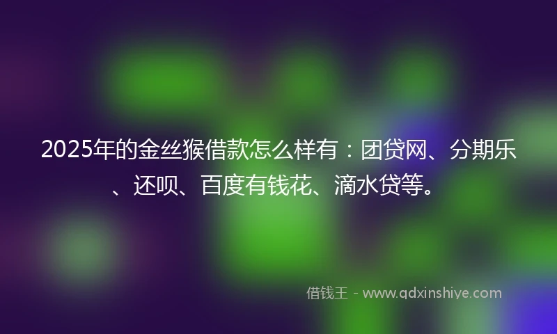 2025年的金丝猴借款怎么样有：团贷网、分期乐、还呗、百度有钱花、滴水贷等。