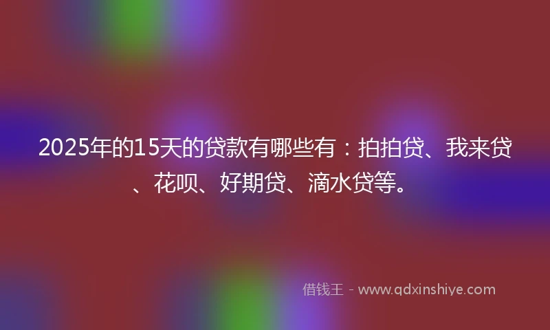 2025年的15天的贷款有哪些有：拍拍贷、我来贷、花呗、好期贷、滴水贷等。