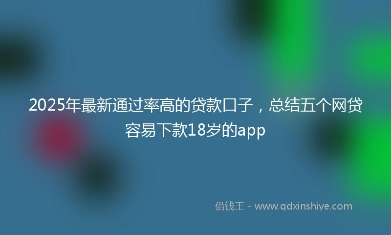 2025年最新通过率高的贷款口子，总结五个网贷容易下款18岁的app