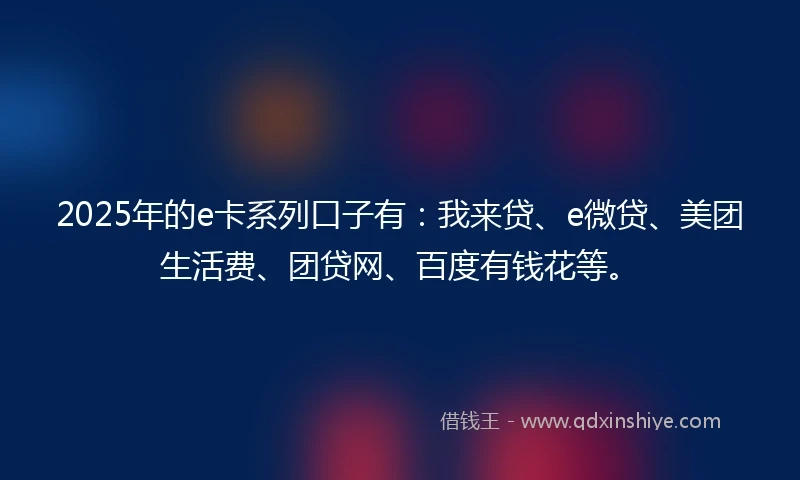 2025年的e卡系列口子有：我来贷、e微贷、美团生活费、团贷网、百度有钱花等。