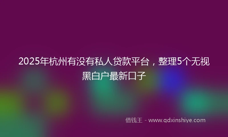 2025年杭州有没有私人贷款平台,整理5个无视黑白户最新口子