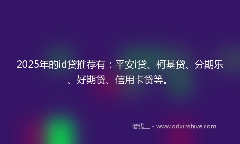 2025年的id贷推荐有：平安i贷、柯基贷、分期乐、好期贷、信用卡贷等。