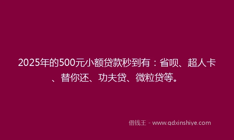 2025年的500元小额贷款秒到有:省呗、超人卡、替你还、功夫贷、微粒贷等。