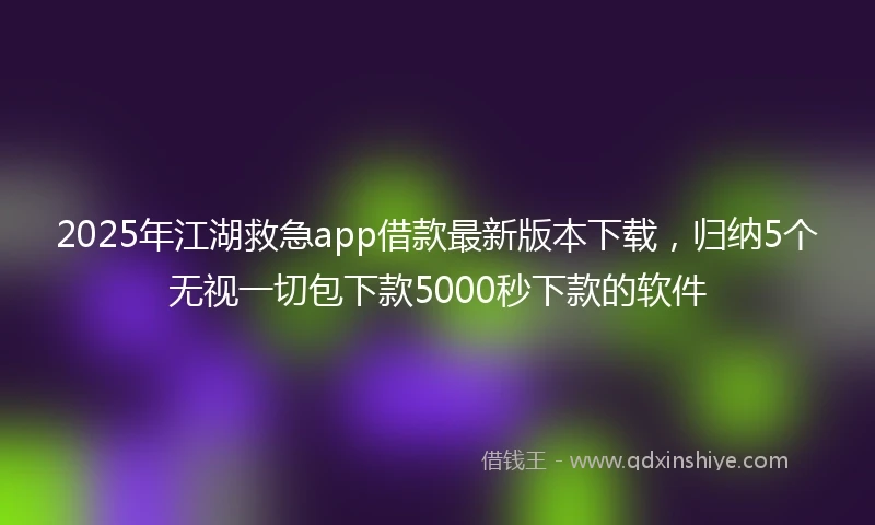 2025年江湖救急app借款最新版本下载，归纳5个无视一切包下款5000秒下款的软件