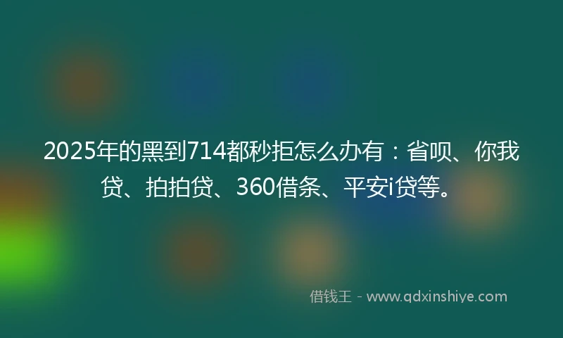 2025年的黑到714都秒拒怎么办有：省呗、你我贷、拍拍贷、360借条、平安i贷等。