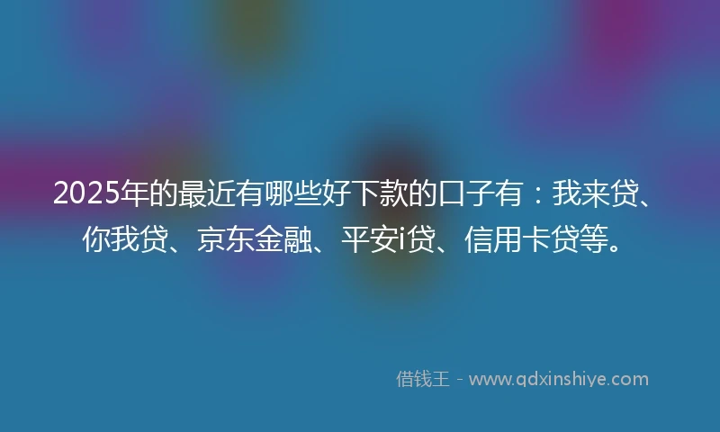 2025年的最近有哪些好下款的口子有：我来贷、你我贷、京东金融、平安i贷、信用卡贷等。