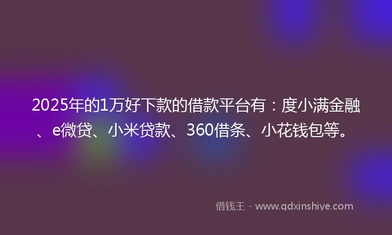 2025年的1万好下款的借款平台有：度小满金融、e微贷、小米贷款、360借条、小花钱包等。