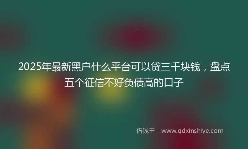 2025年最新黑户什么平台可以贷三千块钱,盘点五个征信不好负债高的口子