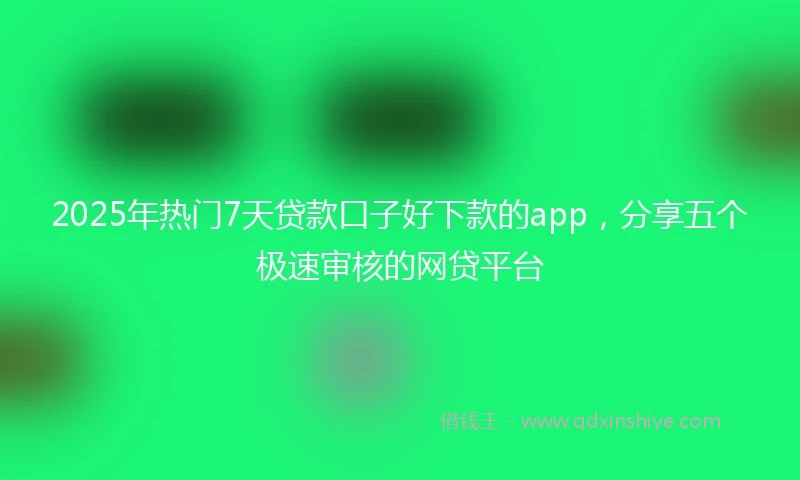 2025年热门7天贷款口子好下款的app,分享五个极速审核的网贷平台