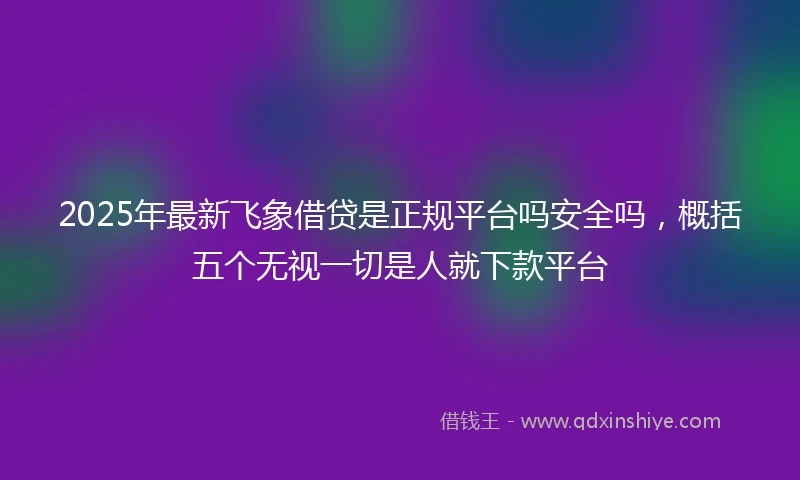 2025年最新飞象借贷是正规平台吗安全吗，概括五个无视一切是人就下款平台