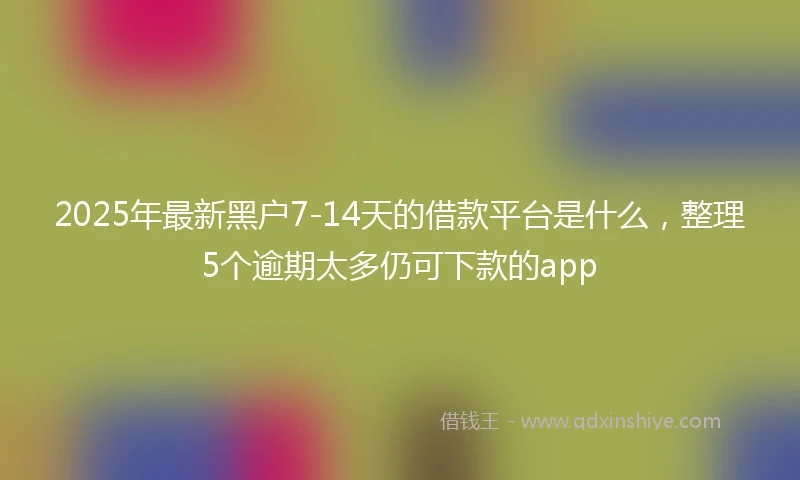 2025年最新黑户7-14天的借款平台是什么，整理5个逾期太多仍可下款的app
