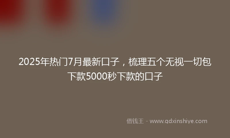 2025年热门7月最新口子，梳理五个无视一切包下款5000秒下款的口子