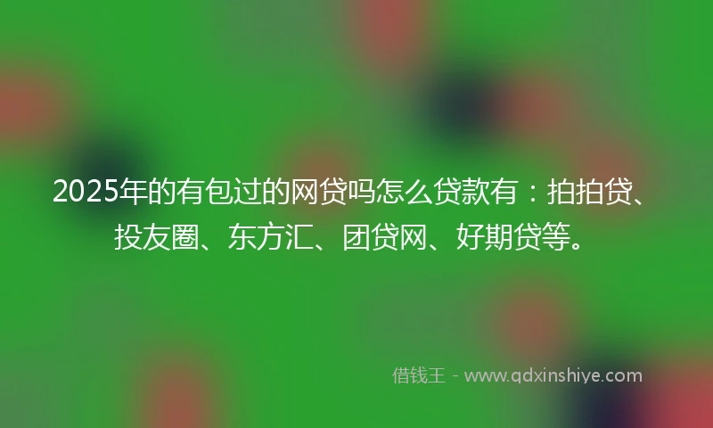 2025年的有包过的网贷吗怎么贷款有：拍拍贷、投友圈、东方汇、团贷网、好期贷等。